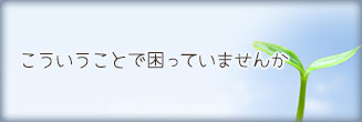 こういうことで困っていませんか